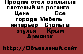 Продам стол овальный плетеный из ротанга › Цена ­ 48 650 - Все города Мебель, интерьер » Столы и стулья   . Крым,Армянск